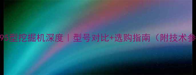85-95型挖掘机深度型号对比选购指南附技术参数