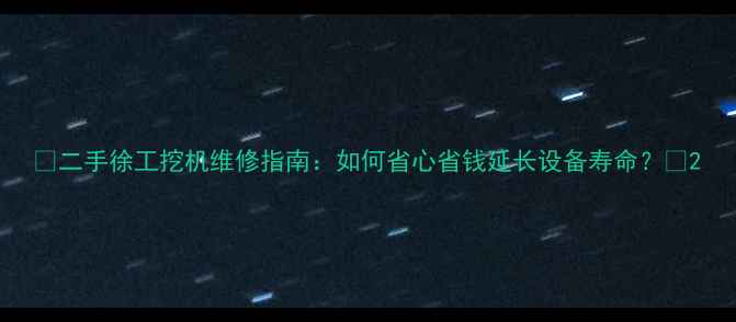二手徐工挖机维修指南如何省心省钱延长设备寿命