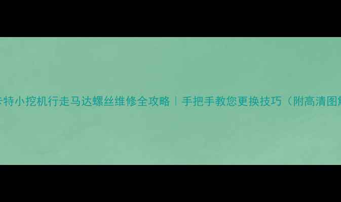 卡特小挖机行走马达螺丝维修全攻略手把手教您更换技巧附高清图解