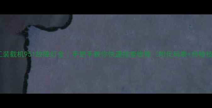 图片 🔧厦工装载机951故障灯全｜手把手教你快速排查维修（附代码表+自检技巧）2