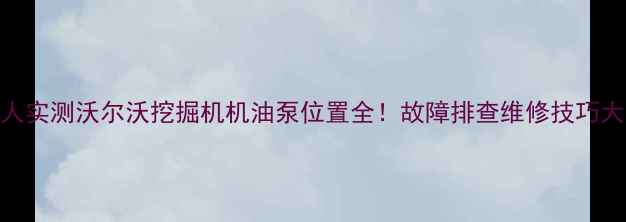 图片 🔧图解+真人实测沃尔沃挖掘机机油泵位置全！故障排查维修技巧大公开🚜💡2