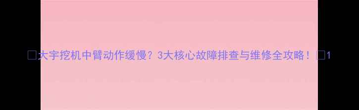 大宇挖机中臂动作缓慢3大核心故障排查与维修全攻略