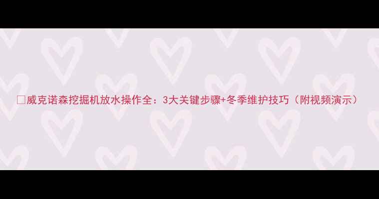 图片 🔧威克诺森挖掘机放水操作全：3大关键步骤+冬季维护技巧（附视频演示）
