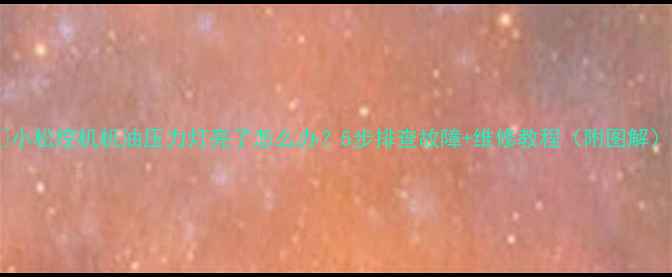 小松挖机机油压力灯亮了怎么办5步排查故障维修教程附图解