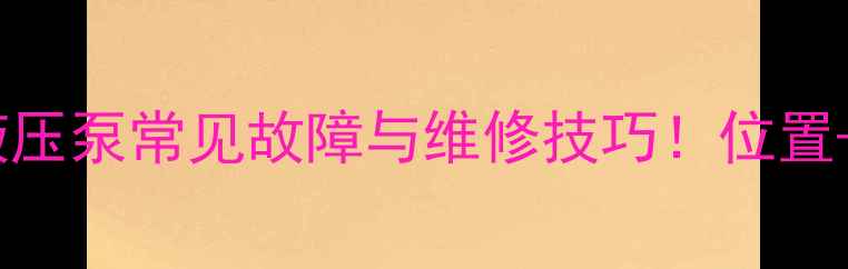 小松挖机液压泵常见故障与维修技巧位置保养全攻略