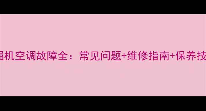 徐工60挖掘机空调故障全常见问题维修指南保养技巧附图