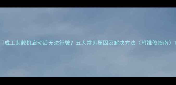 图片 🔧成工装载机启动后无法行驶？五大常见原因及解决方法（附维修指南）1