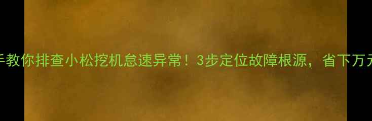 图片 🔧手把手教你排查小松挖机怠速异常！3步定位故障根源，省下万元维修费