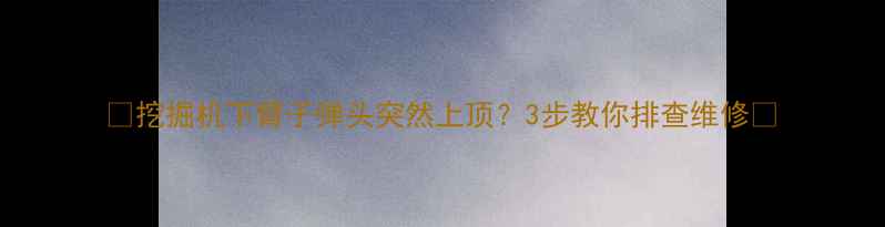 图片 🔧挖掘机下臂子弹头突然上顶？3步教你排查维修🔧