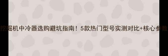 挖掘机中冷器选购避坑指南5款热门型号实测对比核心参数表