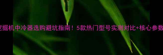 图片 🔧挖掘机中冷器选购避坑指南！5款热门型号实测对比+核心参数表2