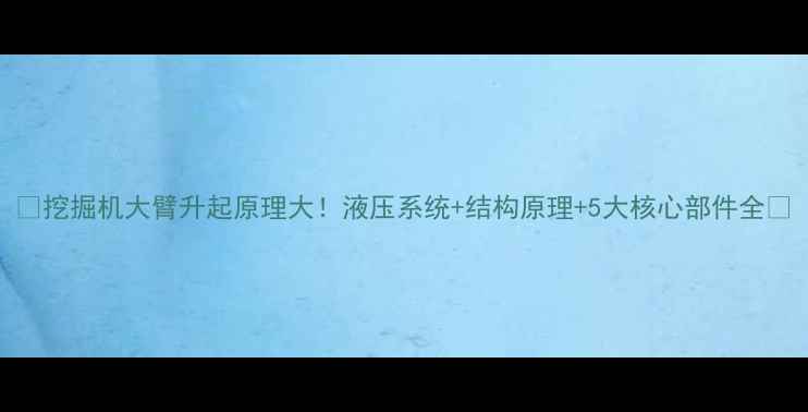 图片 🔧挖掘机大臂升起原理大！液压系统+结构原理+5大核心部件全🚜