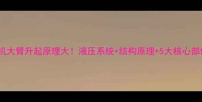 图片 🔧挖掘机大臂升起原理大！液压系统+结构原理+5大核心部件全🚜2