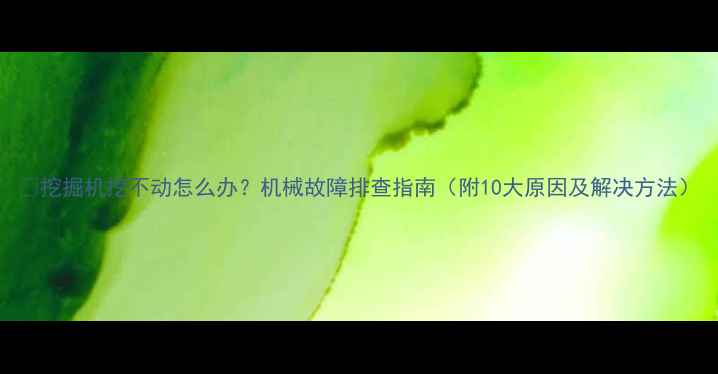 挖掘机挖不动怎么办机械故障排查指南附10大原因及解决方法