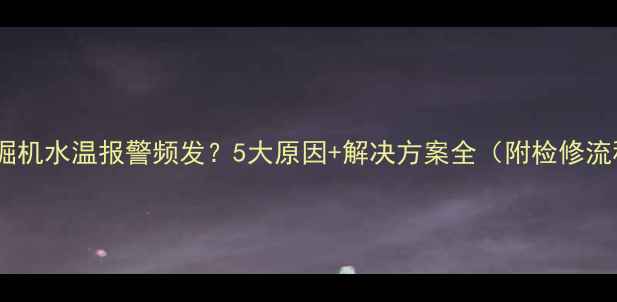 挖掘机水温报警频发5大原因解决方案全附检修流程