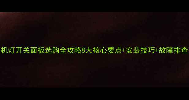 挖掘机灯开关面板选购全攻略8大核心要点安装技巧故障排查手册