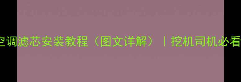 挖掘机空调滤芯安装教程图文详解挖机司机必看保养指南