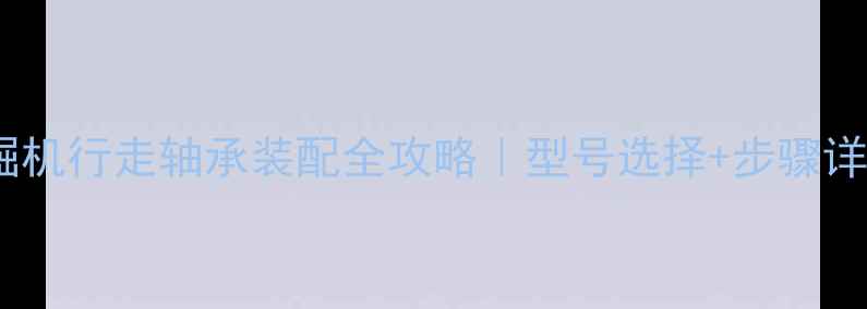 图片 🔧挖掘机行走轴承装配全攻略｜型号选择+步骤详解🔧2