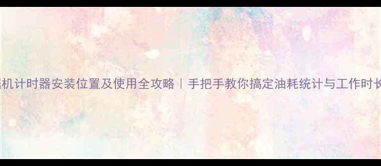 挖掘机计时器安装位置及使用全攻略手把手教你搞定油耗统计与工作时长记录