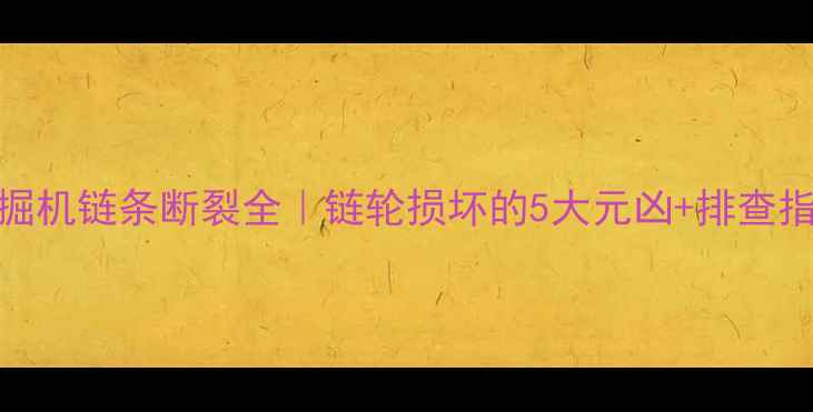 图片 🔧挖掘机链条断裂全｜链轮损坏的5大元凶+排查指南🔧