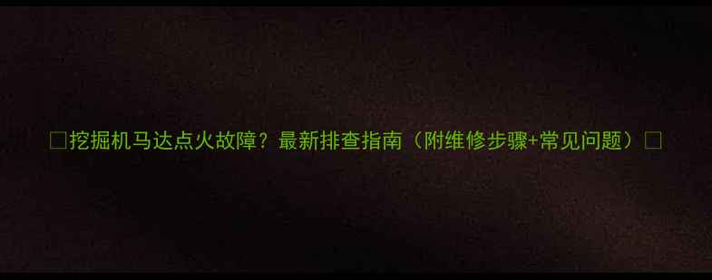 图片 🔧挖掘机马达点火故障？最新排查指南（附维修步骤+常见问题）🔧