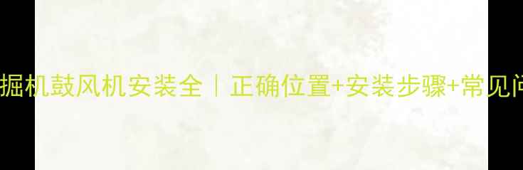 图片 🔧挖掘机鼓风机安装全｜正确位置+安装步骤+常见问题1