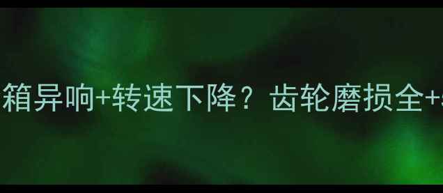 图片 🔧挖掘机齿轮箱异响+转速下降？齿轮磨损全+5步修复指南2