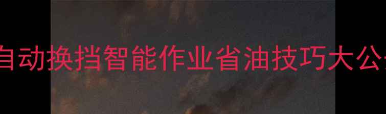 挖机Auto模式全自动换挡智能作业省油技巧大公开附操作指南