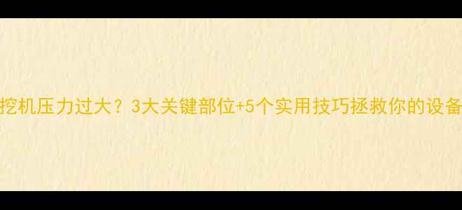 挖机压力过大3大关键部位5个实用技巧拯救你的设备