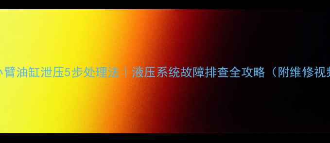 挖机小臂油缸泄压5步处理法液压系统故障排查全攻略附维修视频教程