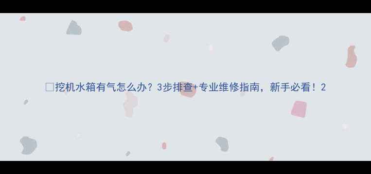 图片 🔧挖机水箱有气怎么办？3步排查+专业维修指南，新手必看！2