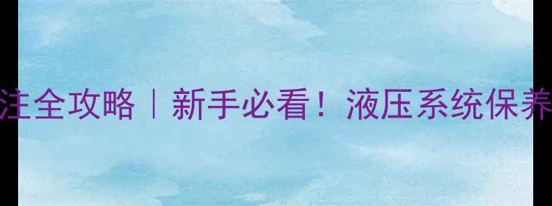 挖机液压油臂加注全攻略新手必看液压系统保养的5个关键细节