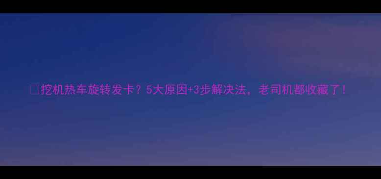 图片 🔧挖机热车旋转发卡？5大原因+3步解决法，老司机都收藏了！