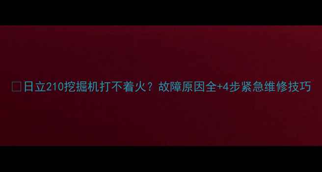 日立210挖掘机打不着火故障原因全4步紧急维修技巧