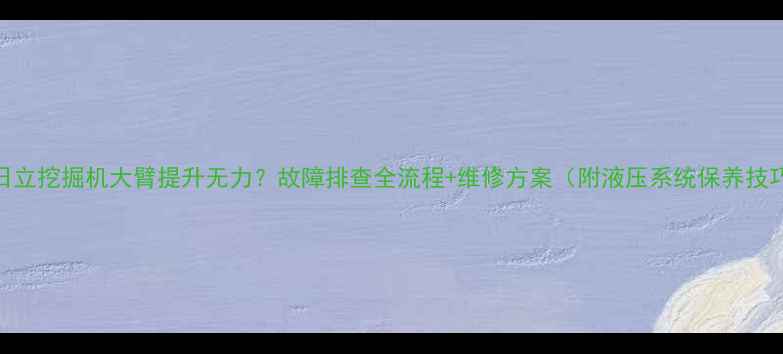 日立挖掘机大臂提升无力故障排查全流程维修方案附液压系统保养技巧
