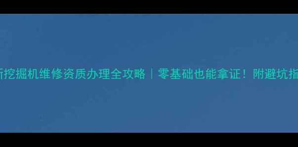 图片 🔧最新挖掘机维修资质办理全攻略｜零基础也能拿证！附避坑指南📋1