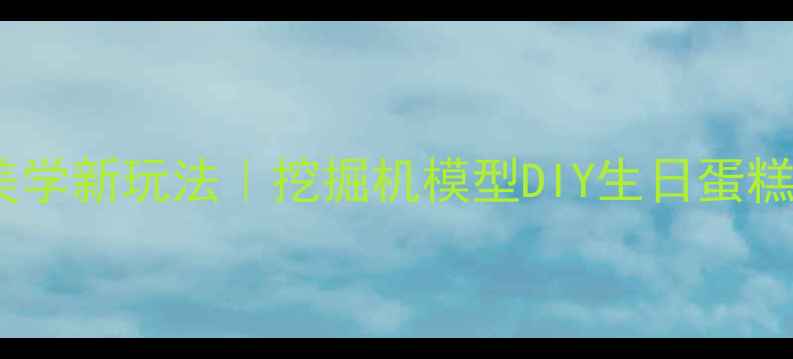 图片 🔧机械美学新玩法｜挖掘机模型DIY生日蛋糕全攻略2