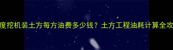 深度挖机装土方每方油费多少钱土方工程油耗计算全攻略
