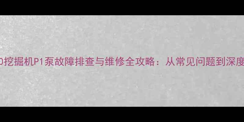 图片 🔧神钢260挖掘机P1泵故障排查与维修全攻略：从常见问题到深度保养技巧