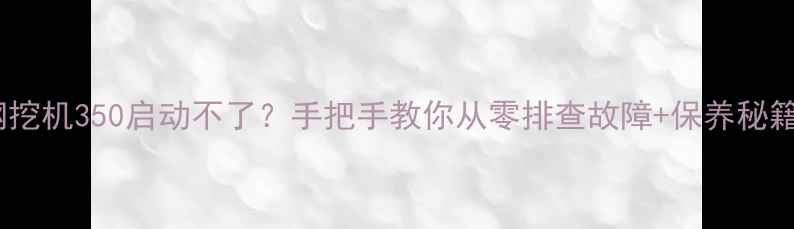 神钢挖机350启动不了手把手教你从零排查故障保养秘籍