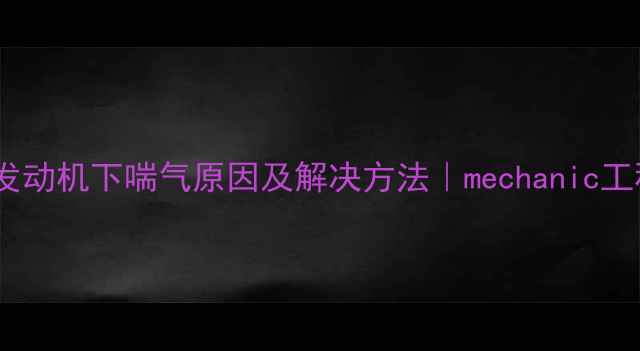 装载机发动机下喘气原因及解决方法mechanic工程师详解