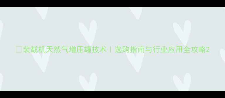 图片 🔧装载机天然气增压罐技术｜选购指南与行业应用全攻略2