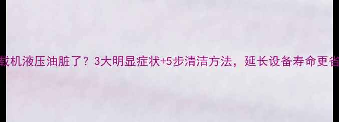 图片 🔧装载机液压油脏了？3大明显症状+5步清洁方法，延长设备寿命更省钱！
