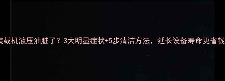 装载机液压油脏了3大明显症状5步清洁方法延长设备寿命更省钱