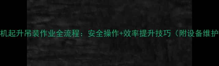 装载机起升吊装作业全流程安全操作效率提升技巧附设备维护指南