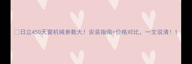 日立450天窗机械参数大安装指南价格对比一文说清