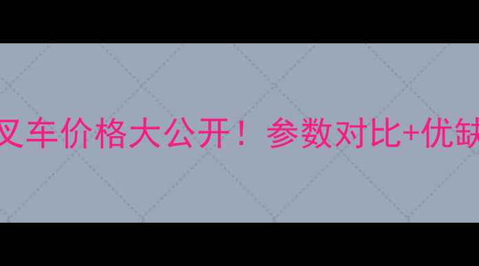 最新报价三菱FD30叉车价格大公开参数对比优缺点分析附购买指南