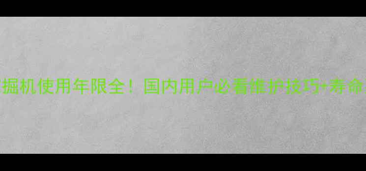 70型挖掘机使用年限全国内用户必看维护技巧寿命延长秘籍