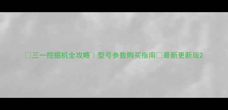 三一挖掘机全攻略型号参数购买指南最新更新版