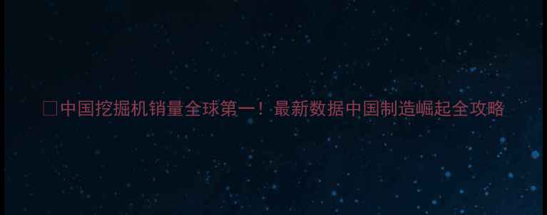 图片 🚜中国挖掘机销量全球第一！最新数据中国制造崛起全攻略